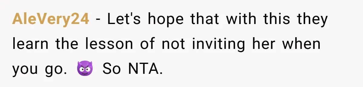 AleVery24 − Let's hope that with this they learn the lesson of not inviting her when you go. 😈 So NTA.