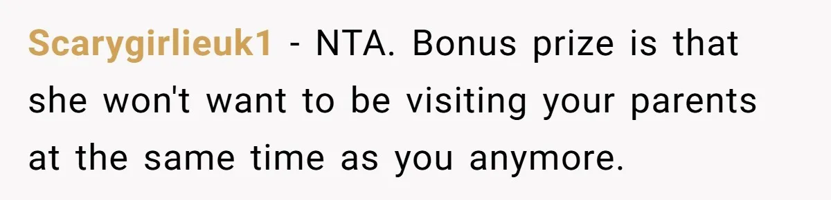 Scarygirlieuk1 − NTA. Bonus prize is that she won't want to be visiting your parents at the same time as you anymore.