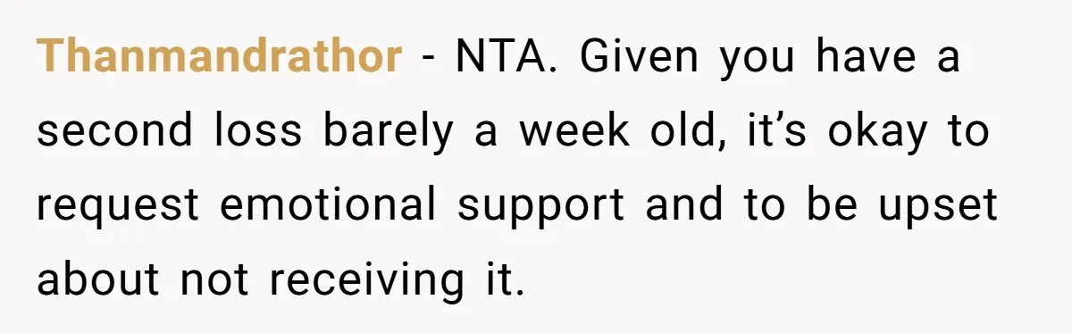 Thanmandrathor − NTA. Given you have a second loss barely a week old, it’s okay to request emotional support and to be upset about not receiving it.