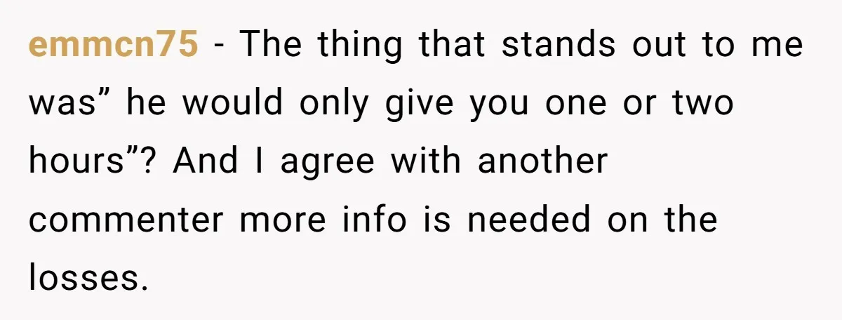 emmcn75 − The thing that stands out to me was” he would only give you one or two hours”? And I agree with another commenter more info is needed on...