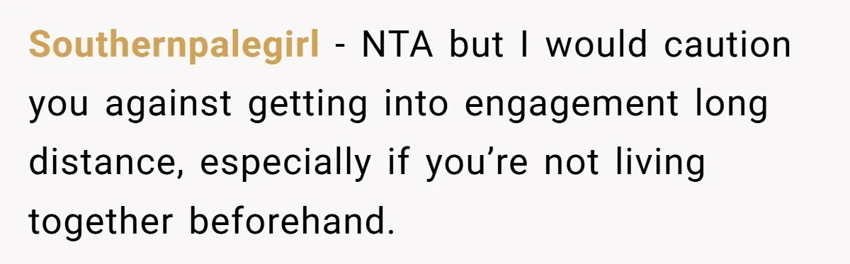 Southernpalegirl − NTA but I would caution you against getting into engagement long distance, especially if you’re not living together beforehand.
