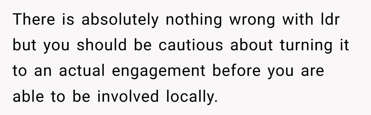 There is absolutely nothing wrong with ldr but you should be cautious about turning it to an actual engagement before you are able to be involved locally.