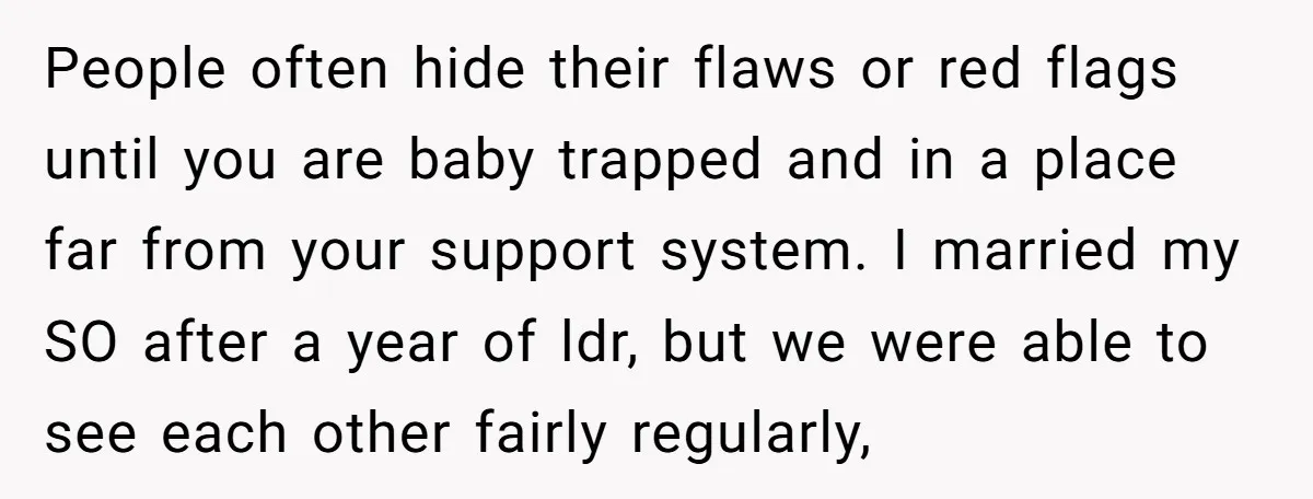 People often hide their flaws or red flags until you are baby trapped and in a place far from your support system. I married my SO after a year of...