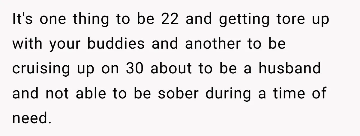 It's one thing to be 22 and getting tore up with your buddies and another to be cruising up on 30 about to be a husband and not able to...