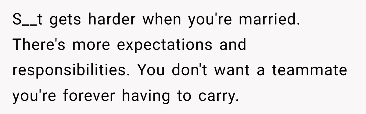 S__t gets harder when you're married. There's more expectations and responsibilities. You don't want a teammate you're forever having to carry.