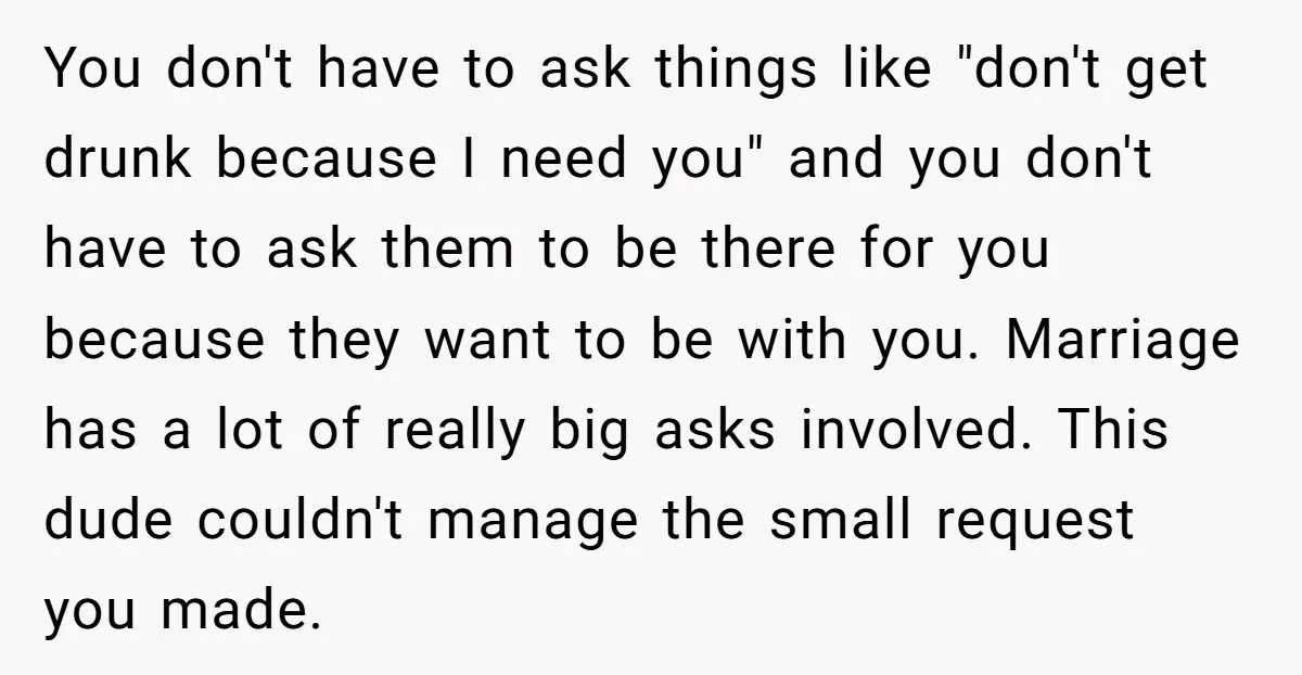 You don't have to ask things like "don't get drunk because I need you" and you don't have to ask them to be there for you because they want to...