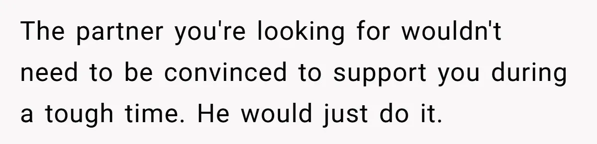 The partner you're looking for wouldn't need to be convinced to support you during a tough time. He would just do it.