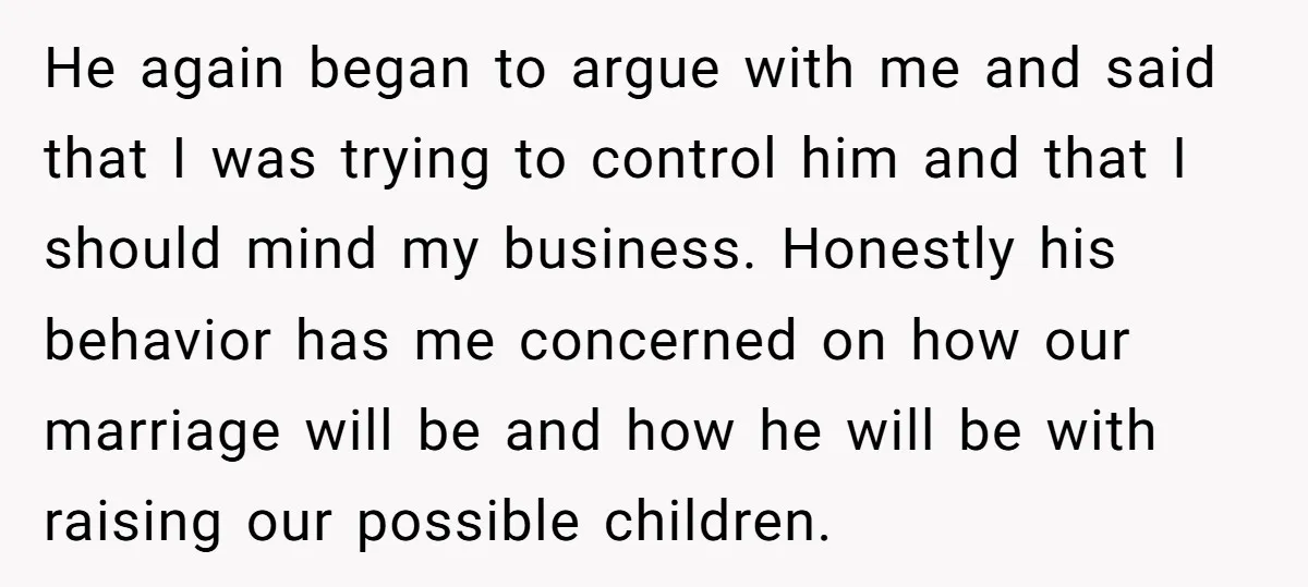 He again began to argue with me and said that I was trying to control him and that I should mind my business. Honestly his behavior has me concerned on...