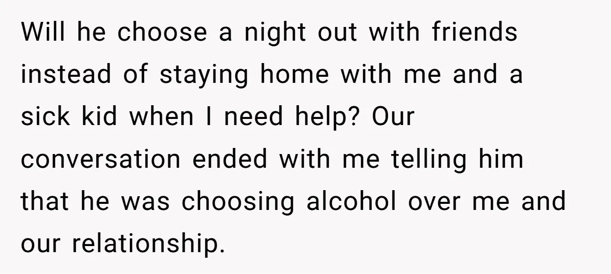 Will he choose a night out with friends instead of staying home with me and a sick kid when I need help? Our conversation ended with me telling him that...