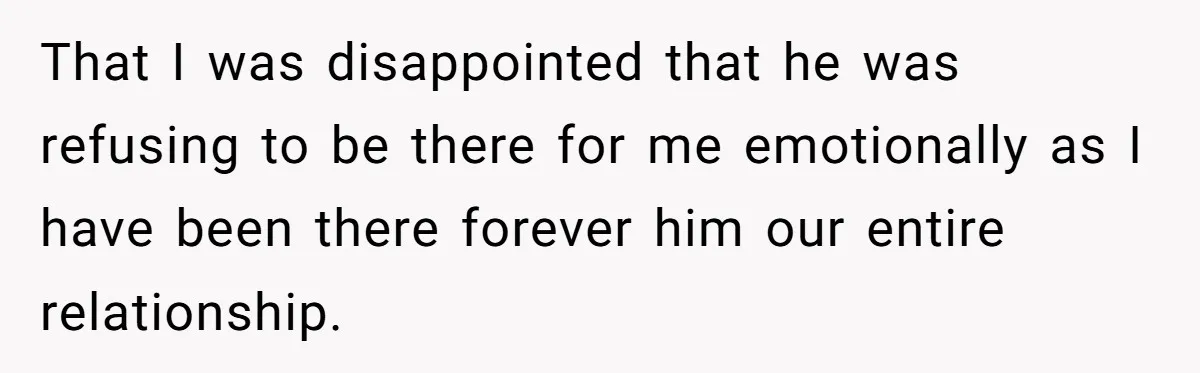That I was disappointed that he was refusing to be there for me emotionally as I have been there forever him our entire relationship.