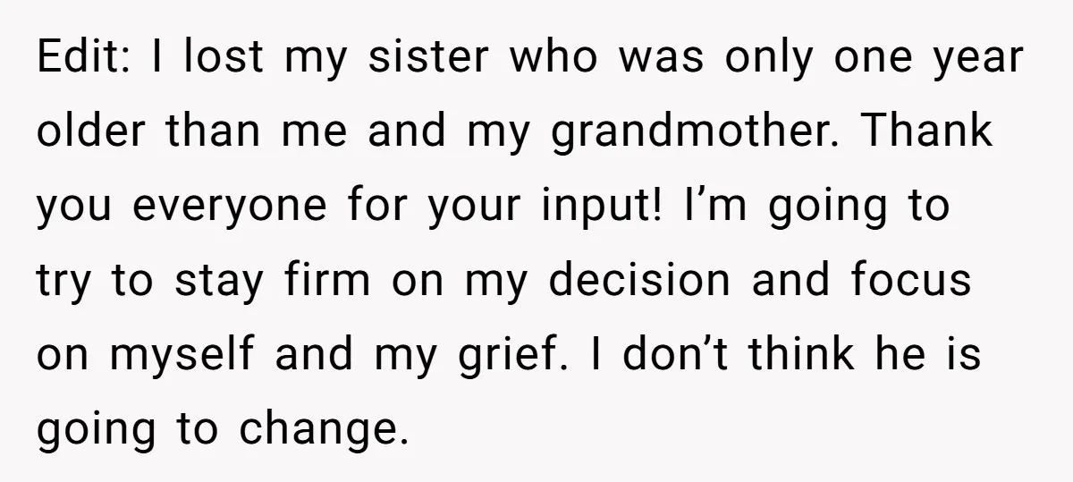 Edit: I lost my sister who was only one year older than me and my grandmother. Thank you everyone for your input! I’m going to try to stay firm on...