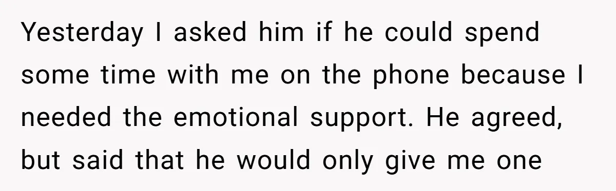 Yesterday I asked him if he could spend some time with me on the phone because I needed the emotional support. He agreed, but said that he would only give...