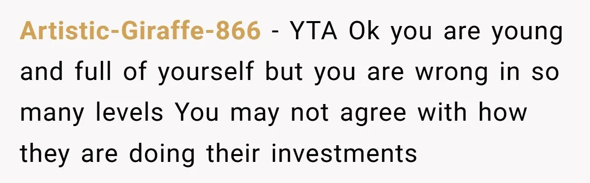 Artistic-Giraffe-866 − YTA Ok you are young and full of yourself but you are wrong in so many levels You may not agree with how they are doing their investments