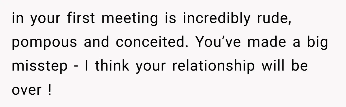 in your first meeting is incredibly rude, pompous and conceited. You’ve made a big misstep - I think your relationship will be over !