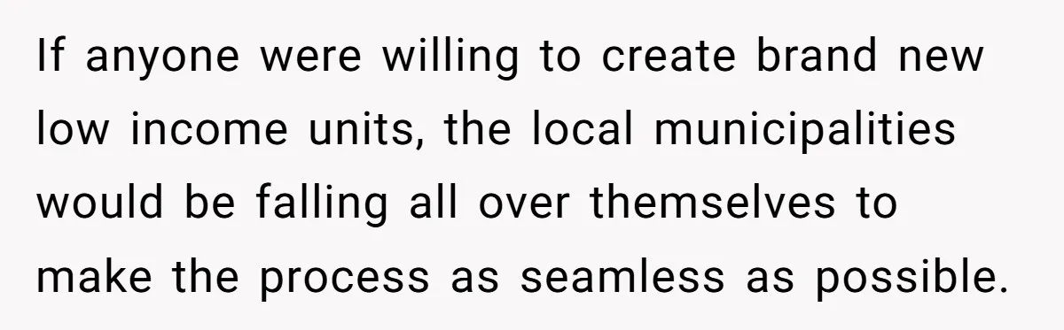 If anyone were willing to create brand new low income units, the local municipalities would be falling all over themselves to make the process as seamless as possible.