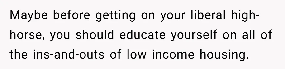 Maybe before getting on your liberal high-horse, you should educate yourself on all of the ins-and-outs of low income housing.