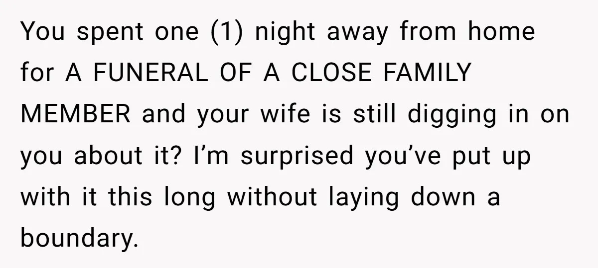 You spent one (1) night away from home for A FUNERAL OF A CLOSE FAMILY MEMBER and your wife is still digging in on you about it? I’m surprised you’ve...