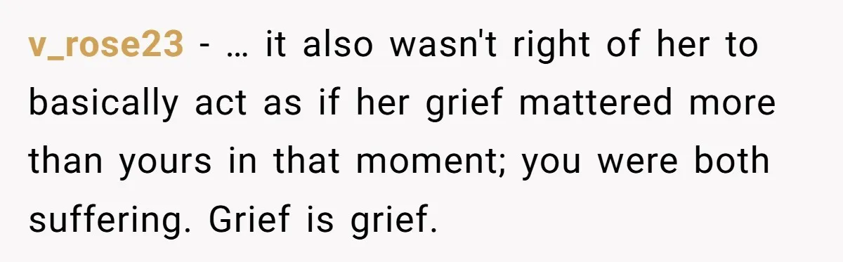 v_rose23 − … it also wasn't right of her to basically act as if her grief mattered more than yours in that moment; you were both suffering. Grief is grief.