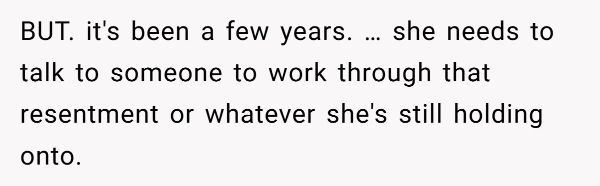 BUT. it's been a few years. … she needs to talk to someone to work through that resentment or whatever she's still holding onto.