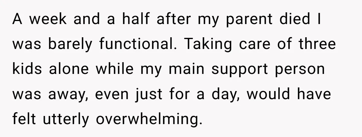 A week and a half after my parent died I was barely functional. Taking care of three kids alone while my main support person was away, even just for a...