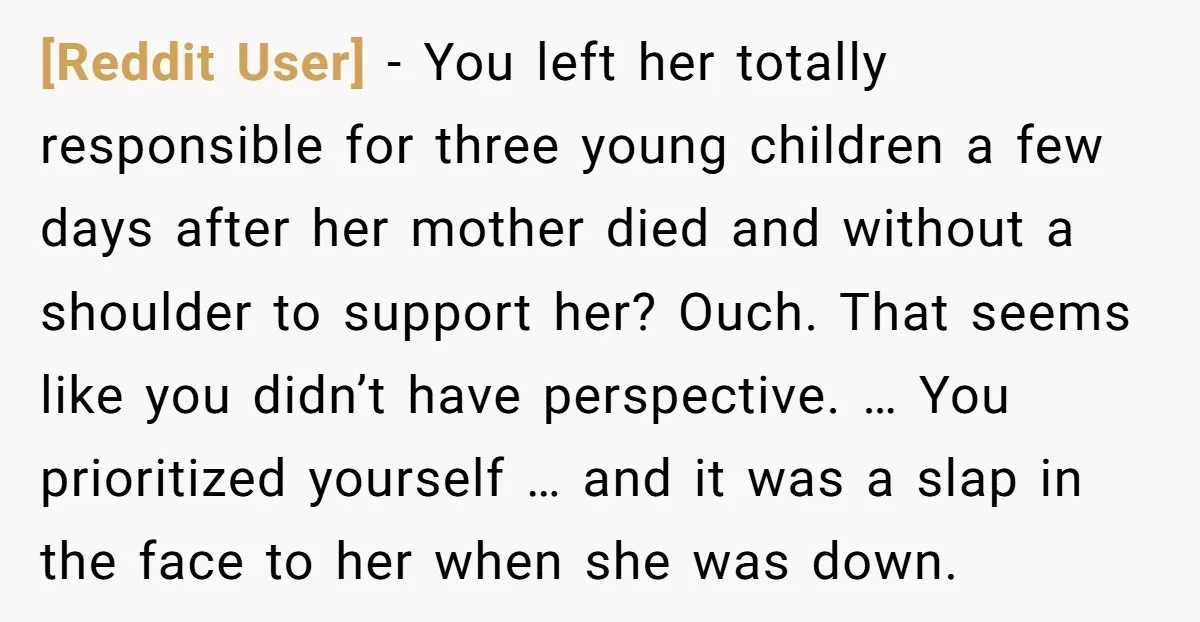 [Reddit User] − You left her totally responsible for three young children a few days after her mother died and without a shoulder to support her? Ouch. That seems like...