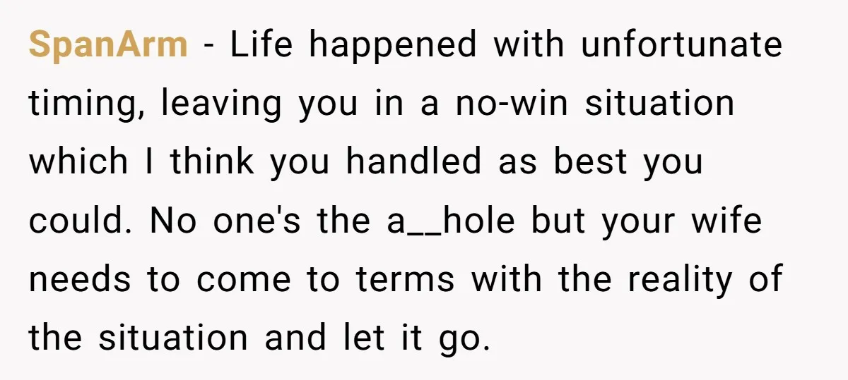 SpanArm − Life happened with unfortunate timing, leaving you in a no-win situation which I think you handled as best you could. No one's the a__hole but your wife needs...