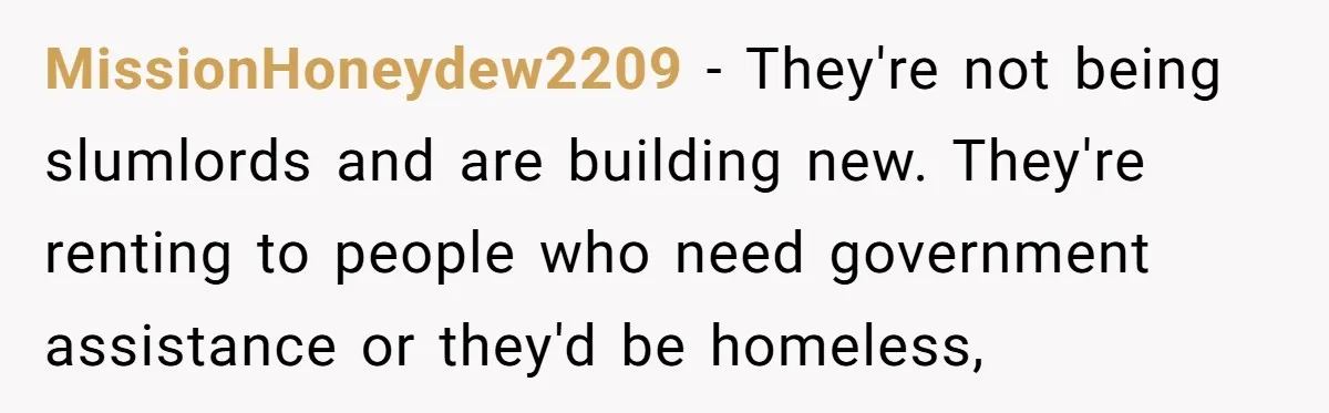 MissionHoneydew2209 − They're not being slumlords and are building new. They're renting to people who need government assistance or they'd be homeless,