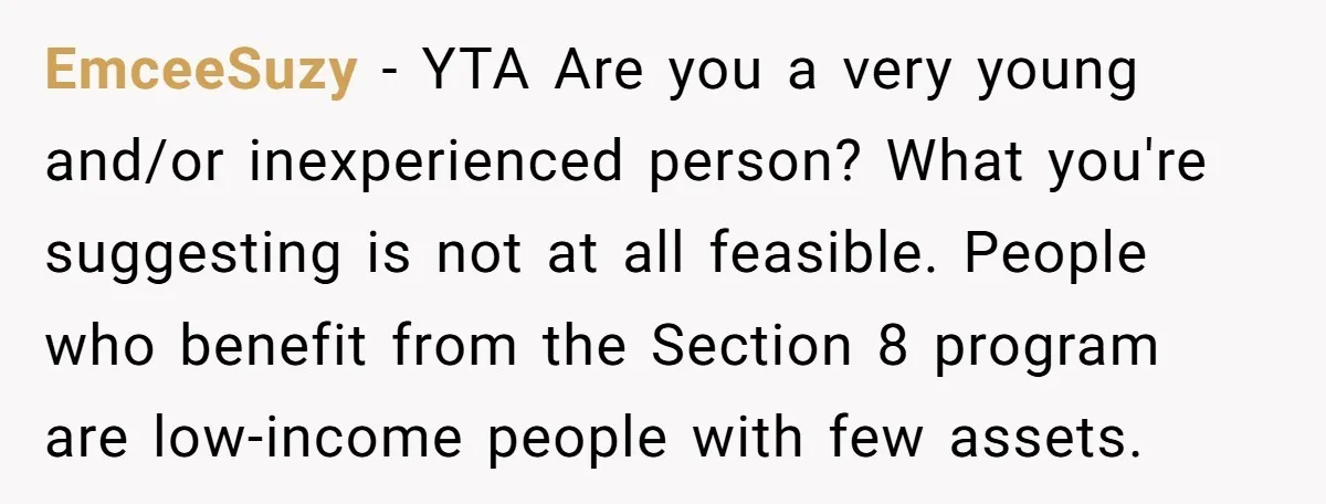 EmceeSuzy − YTA Are you a very young and/or inexperienced person? What you're suggesting is not at all feasible. People who benefit from the Section 8 program are low-income people...
