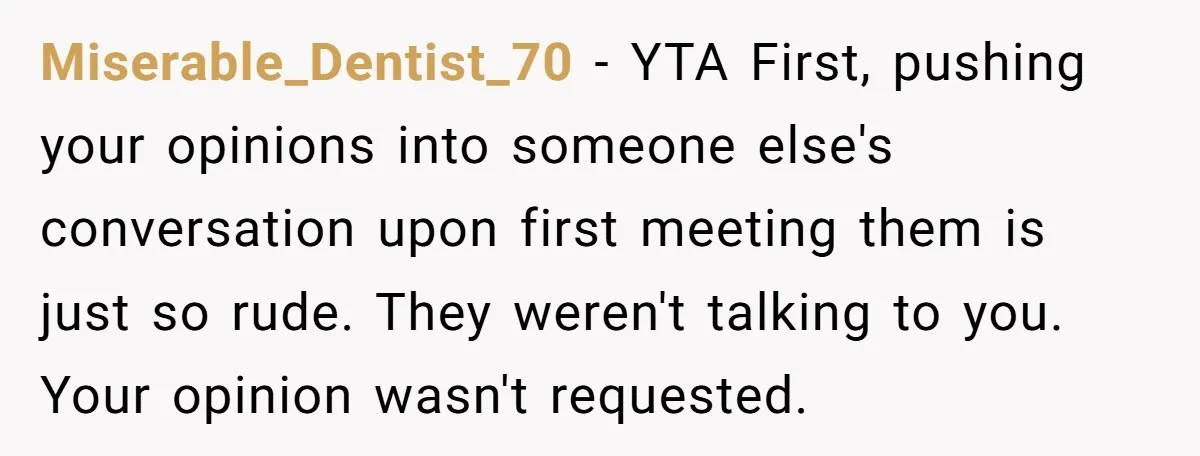 Miserable_Dentist_70 − YTA First, pushing your opinions into someone else's conversation upon first meeting them is just so rude. They weren't talking to you. Your opinion wasn't requested.
