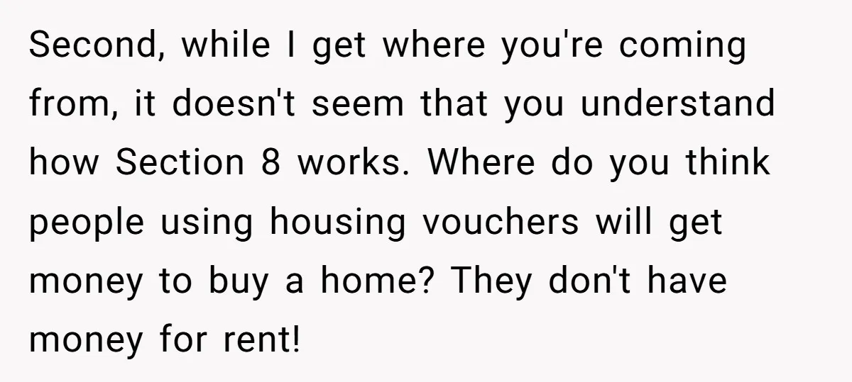 Second, while I get where you're coming from, it doesn't seem that you understand how Section 8 works. Where do you think people using housing vouchers will get money to...