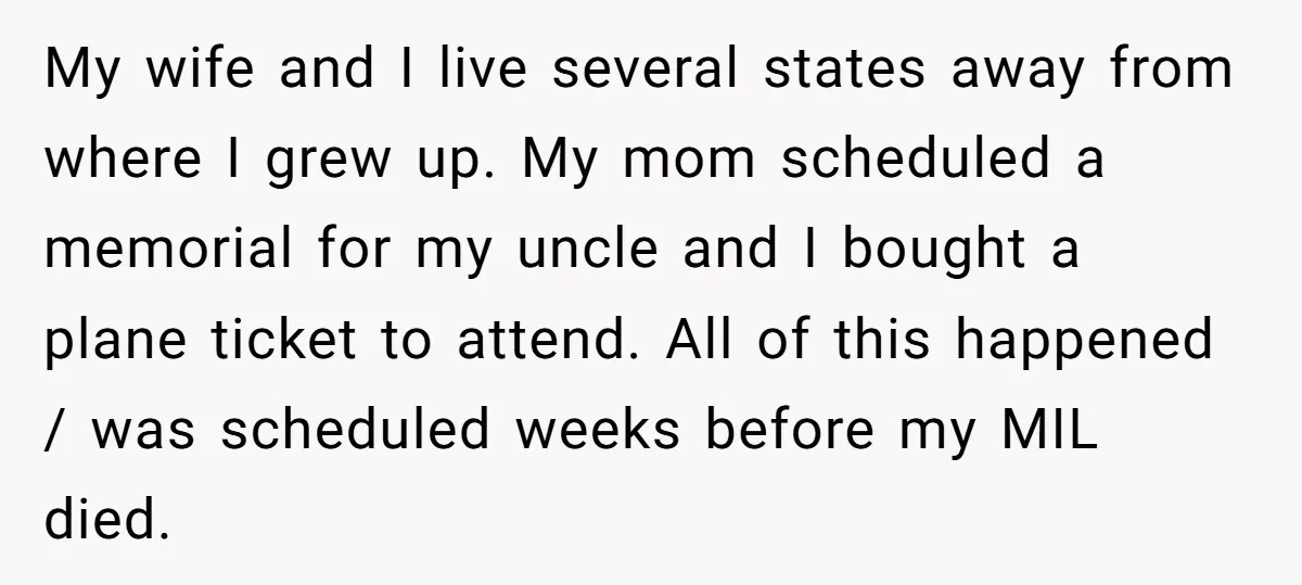My wife and I live several states away from where I grew up. My mom scheduled a memorial for my uncle and I bought a plane ticket to attend. All...