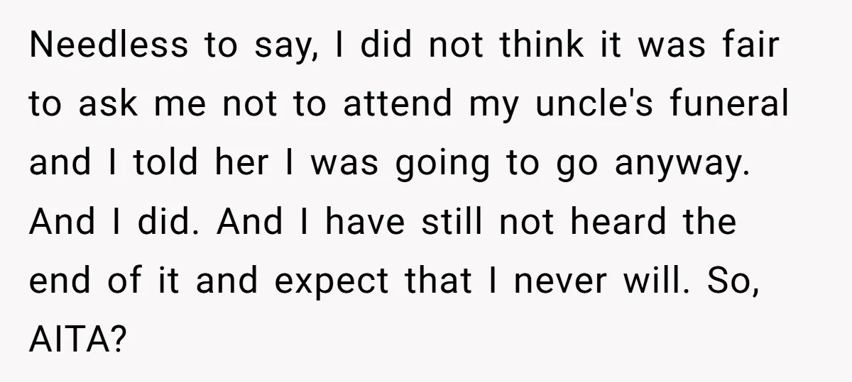 Needless to say, I did not think it was fair to ask me not to attend my uncle's funeral and I told her I was going to go anyway. And...