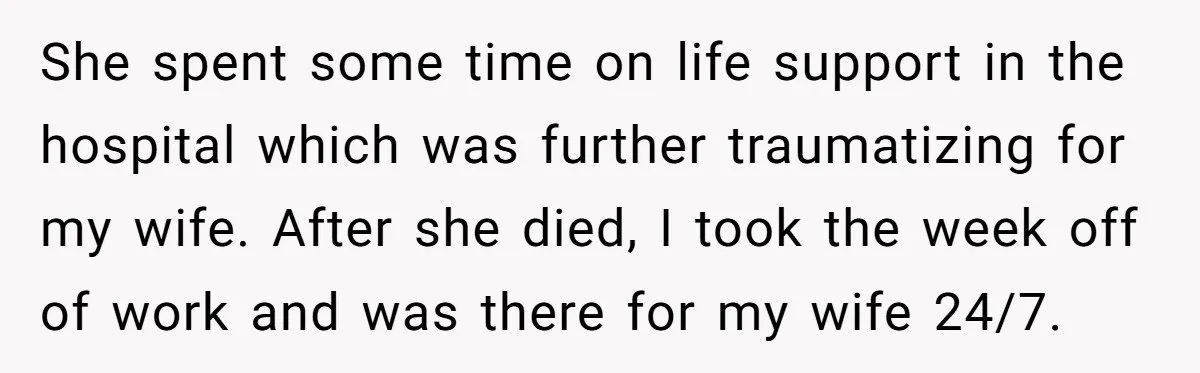 She spent some time on life support in the hospital which was further traumatizing for my wife. After she died, I took the week off of work and was there...