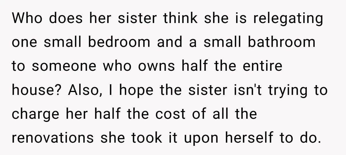 Who does her sister think she is relegating one small bedroom and a small bathroom to someone who owns half the entire house? Also, I hope the sister isn't trying...