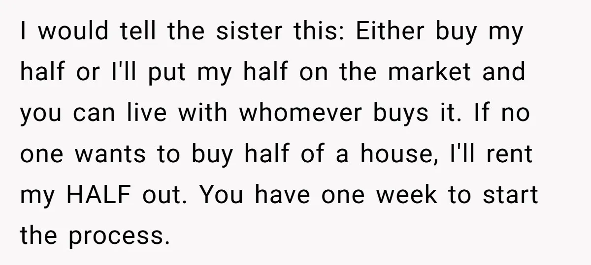 I would tell the sister this: Either buy my half or I'll put my half on the market and you can live with whomever buys it. If no one wants...