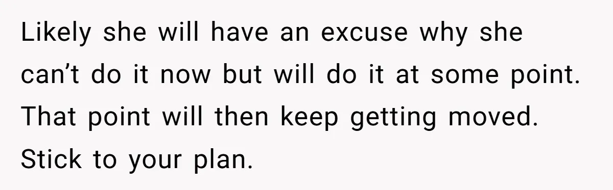 Likely she will have an excuse why she can’t do it now but will do it at some point. That point will then keep getting moved. Stick to your plan.