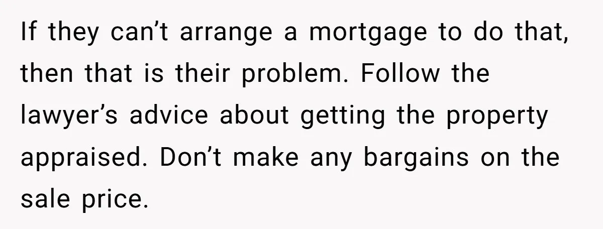 If they can’t arrange a mortgage to do that, then that is their problem. Follow the lawyer’s advice about getting the property appraised. Don’t make any bargains on the sale...