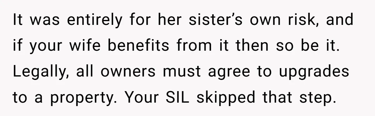 It was entirely for her sister’s own risk, and if your wife benefits from it then so be it. Legally, all owners must agree to upgrades to a property. Your...