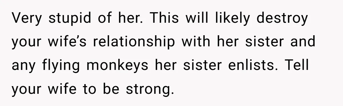 Very stupid of her. This will likely destroy your wife’s relationship with her sister and any flying monkeys her sister enlists. Tell your wife to be strong.