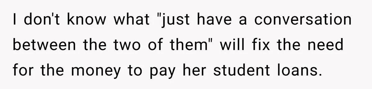 I don't know what "just have a conversation between the two of them" will fix the need for the money to pay her student loans.