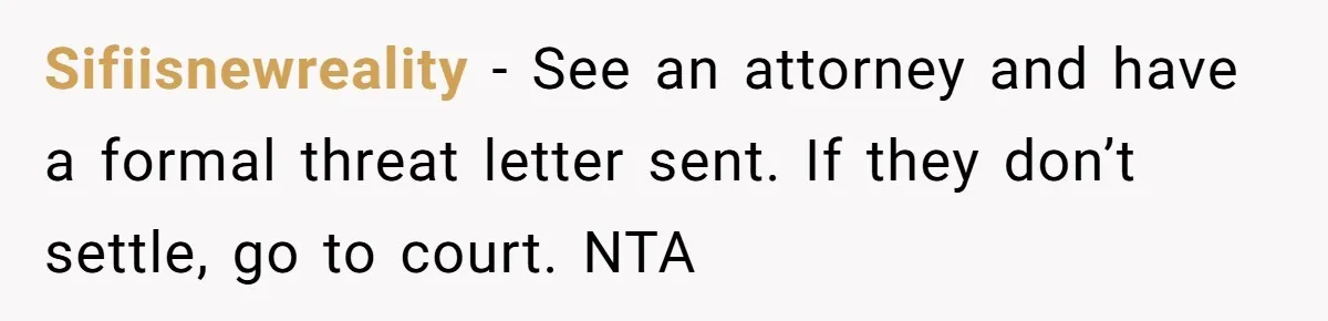 Sifiisnewreality − See an attorney and have a formal threat letter sent. If they don’t settle, go to court. NTA