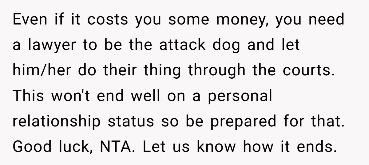 Even if it costs you some money, you need a lawyer to be the attack dog and let him/her do their thing through the courts. This won't end well on...