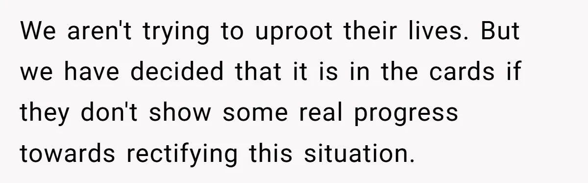 We aren't trying to uproot their lives. But we have decided that it is in the cards if they don't show some real progress towards rectifying this situation.