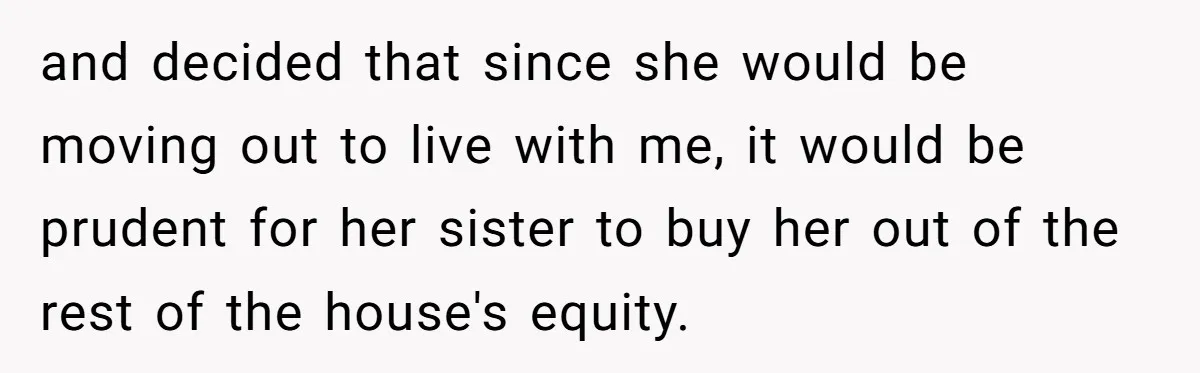 and decided that since she would be moving out to live with me, it would be prudent for her sister to buy her out of the rest of the house's...
