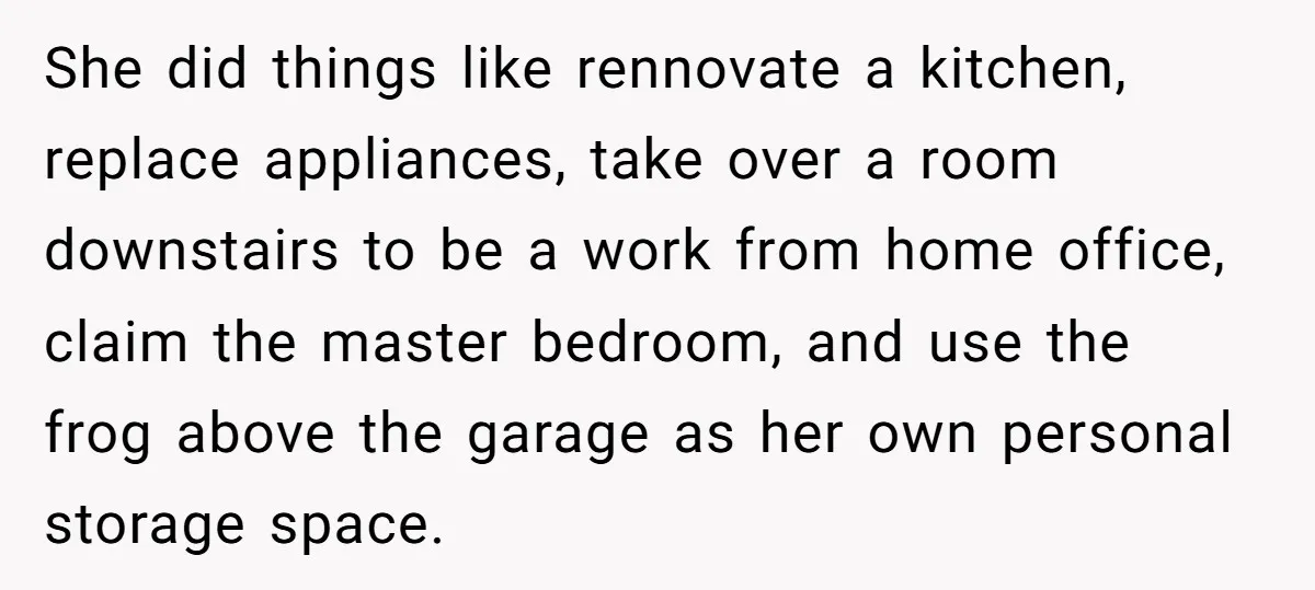 She did things like rennovate a kitchen, replace appliances, take over a room downstairs to be a work from home office, claim the master bedroom, and use the frog above...