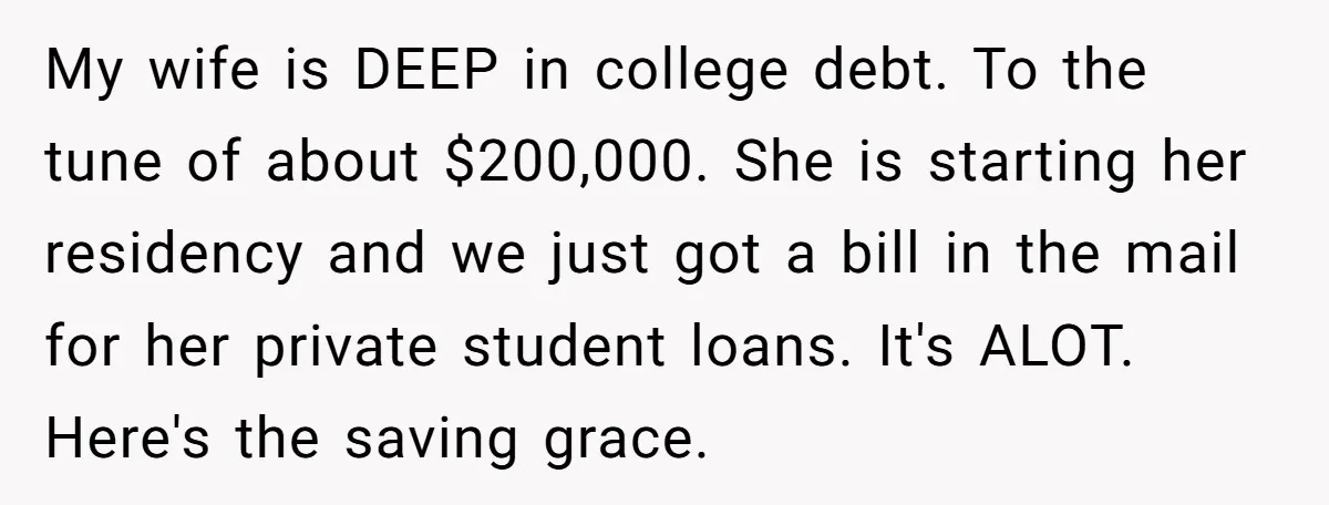 My wife is DEEP in college debt. To the tune of about $200,000. She is starting her residency and we just got a bill in the mail for her private...