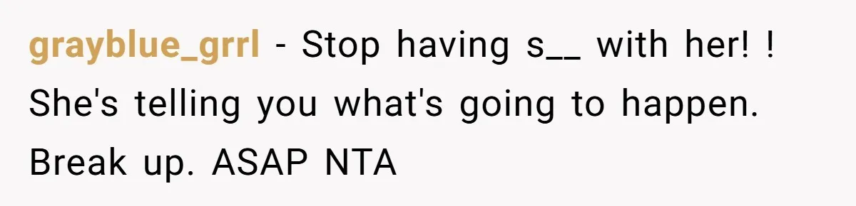 grayblue_grrl − Stop having s__ with her! ! She's telling you what's going to happen. Break up. ASAP NTA