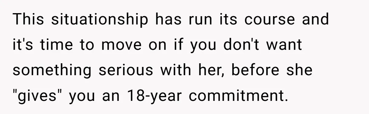 This situationship has run its course and it's time to move on if you don't want something serious with her, before she "gives" you an 18-year commitment.
