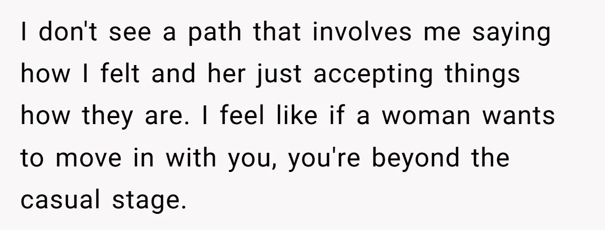 I don't see a path that involves me saying how I felt and her just accepting things how they are. I feel like if a woman wants to move in...