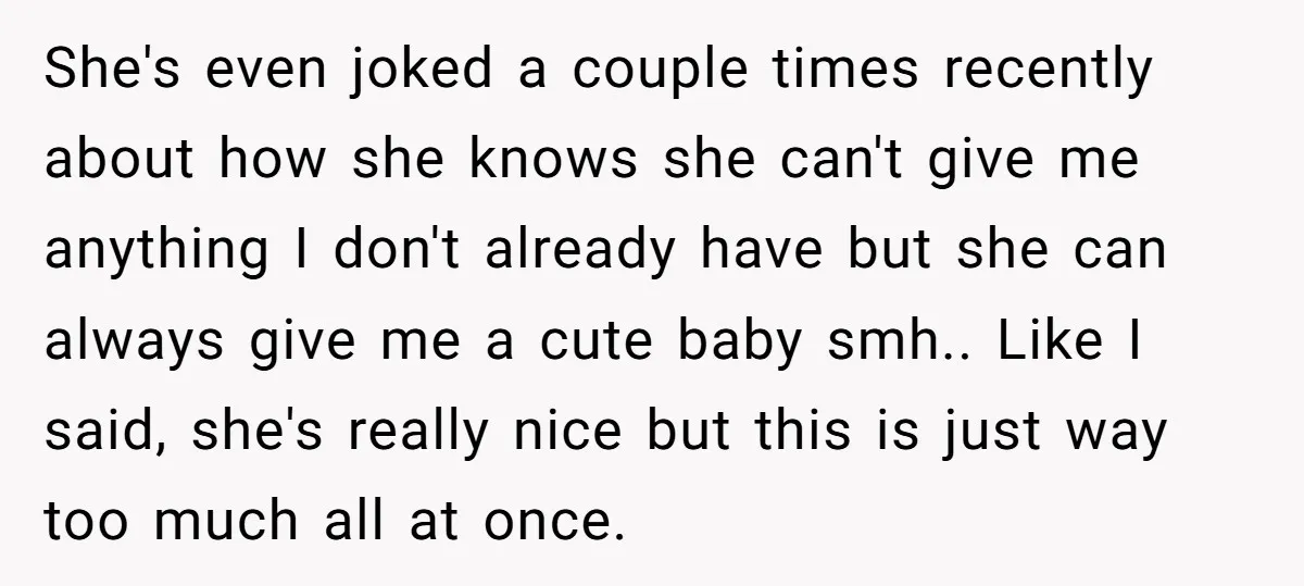 She's even joked a couple times recently about how she knows she can't give me anything I don't already have but she can always give me a cute baby smh.....